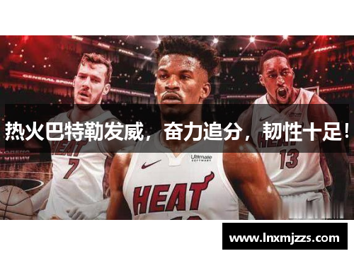 热火巴特勒发威，奋力追分，韧性十足！