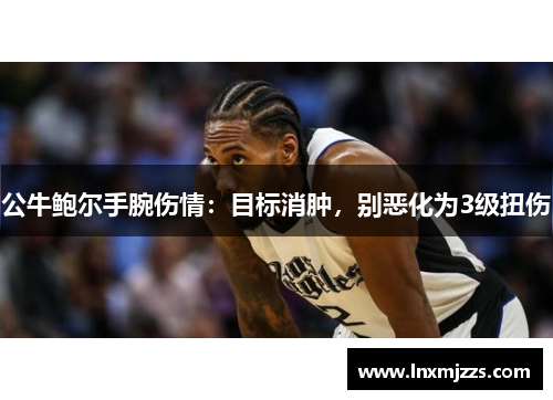 公牛鲍尔手腕伤情：目标消肿，别恶化为3级扭伤