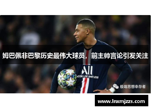 姆巴佩非巴黎历史最伟大球员，前主帅言论引发关注